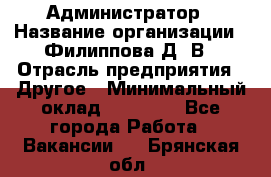 Администратор › Название организации ­ Филиппова Д. В › Отрасль предприятия ­ Другое › Минимальный оклад ­ 35 000 - Все города Работа » Вакансии   . Брянская обл.